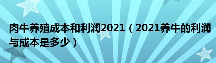 肉牛养殖成本和利润2021（2021养牛的利润与成本是多少）