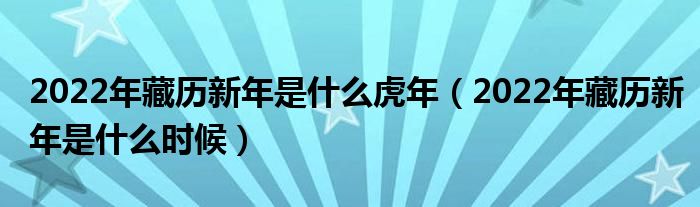 2022年藏历新年是什么虎年（2022年藏历新年是什么时候）