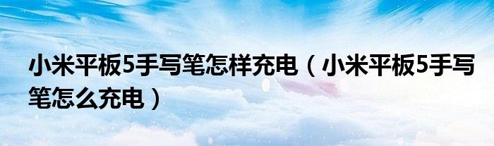 小米平板5手写笔怎样充电（小米平板5手写笔怎么充电）