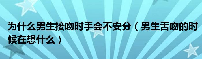 为什么男生接吻时手会不安分（男生舌吻的时候在想什么）