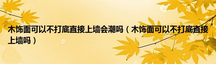 木饰面可以不打底直接上墙会潮吗（木饰面可以不打底直接上墙吗）