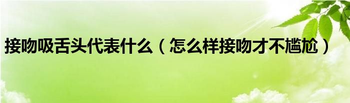 接吻吸舌头代表什么（怎么样接吻才不尴尬）