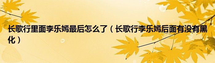 长歌行里面李乐嫣最后怎么了（长歌行李乐嫣后面有没有黑化）