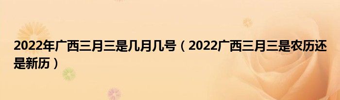 2022年广西三月三是几月几号（2022广西三月三是农历还是新历）