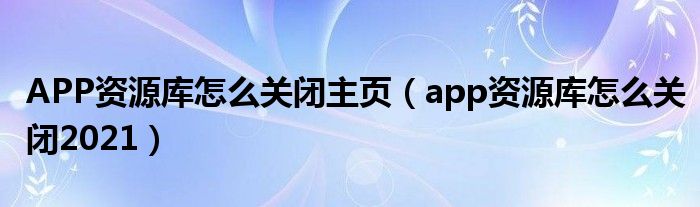 APP资源库怎么关闭主页（app资源库怎么关闭2021）