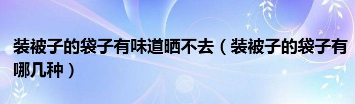 装被子的袋子有味道晒不去（装被子的袋子有哪几种）