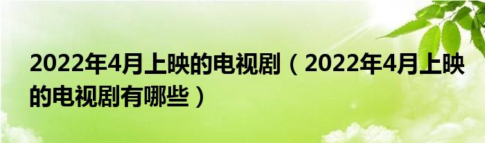 2022年4月上映的电视剧（2022年4月上映的电视剧有哪些）