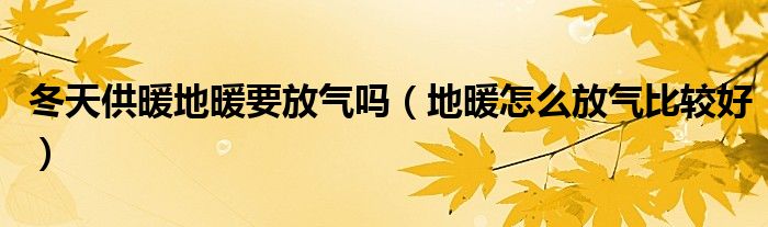 冬天供暖地暖要放气吗（地暖怎么放气比较好）