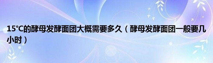 15℃的酵母发酵面团大概需要多久（酵母发酵面团一般要几小时）