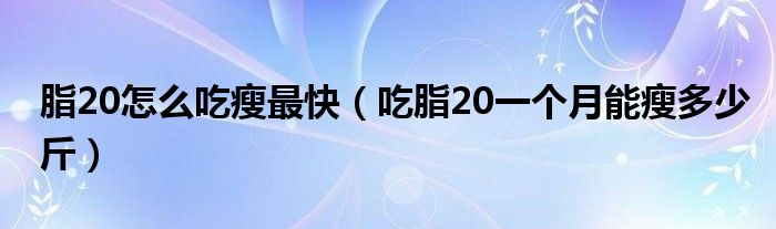 脂20怎么吃瘦最快（吃脂20一个月能瘦多少斤）