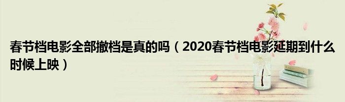 春节档电影全部撤档是真的吗（2020春节档电影延期到什么时候上映）