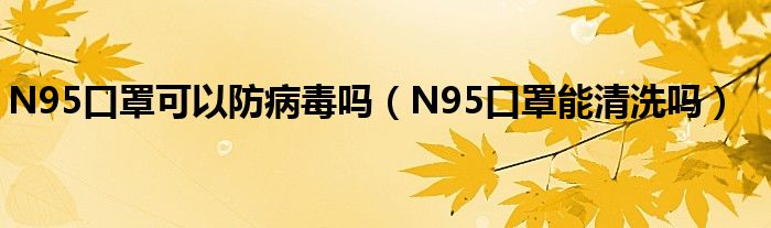 N95口罩可以防病毒吗（N95口罩能清洗吗）