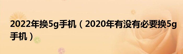 2022年换5g手机（2020年有没有必要换5g手机）