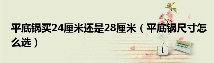 平底锅买24厘米还是28厘米（平底锅尺寸怎么选）