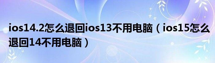 ios14.2怎么退回ios13不用电脑（ios15怎么退回14不用电脑）