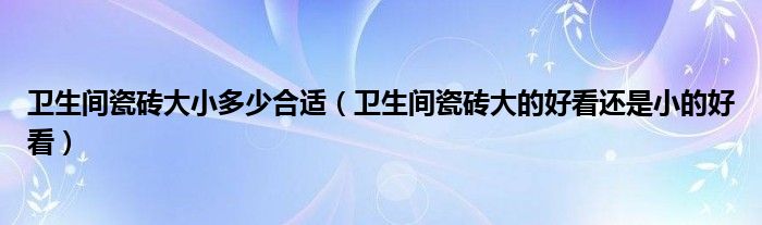 卫生间瓷砖大小多少合适（卫生间瓷砖大的好看还是小的好看）