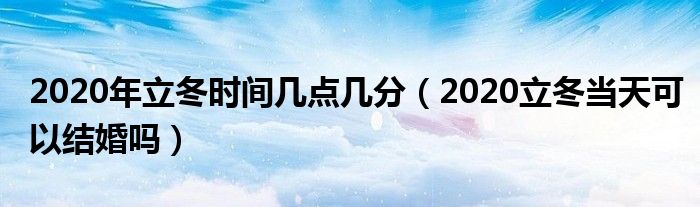 2020年立冬时间几点几分（2020立冬当天可以结婚吗）