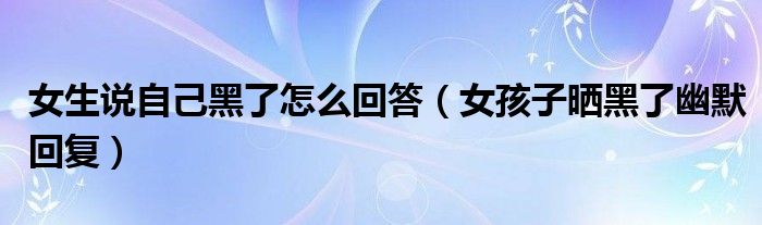 女生说自己黑了怎么回答（女孩子晒黑了幽默回复）