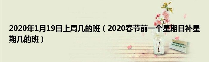 2020年1月19日上周几的班（2020春节前一个星期日补星期几的班）