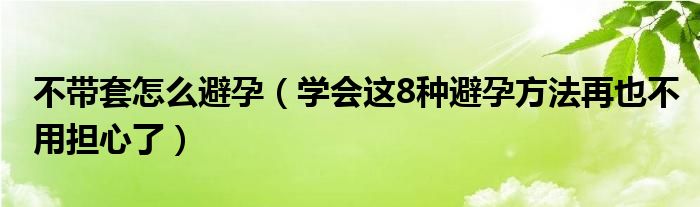 不带套怎么避孕（学会这8种避孕方法再也不用担心了）