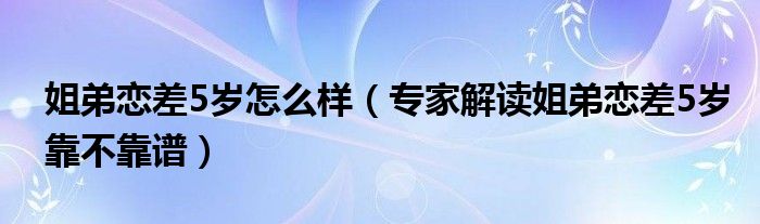 姐弟恋差5岁怎么样（专家解读姐弟恋差5岁靠不靠谱）