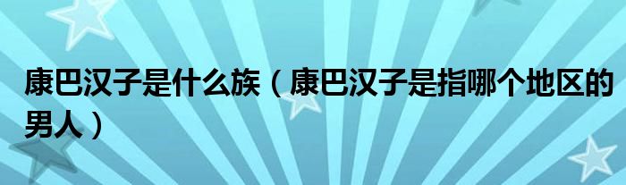 康巴汉子是什么族（康巴汉子是指哪个地区的男人）