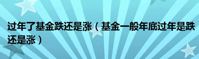 过年了基金跌还是涨（基金一般年底过年是跌还是涨）