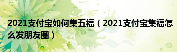 2021支付宝如何集五福（2021支付宝集福怎么发朋友圈）