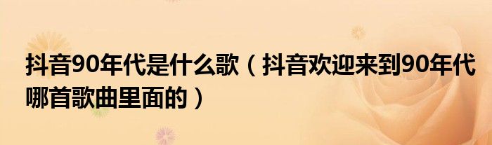 抖音90年代是什么歌（抖音欢迎来到90年代哪首歌曲里面的）