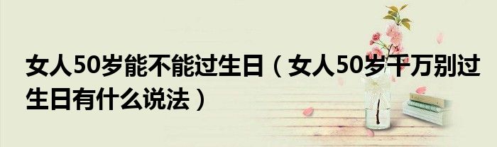 女人50岁能不能过生日（女人50岁千万别过生日有什么说法）