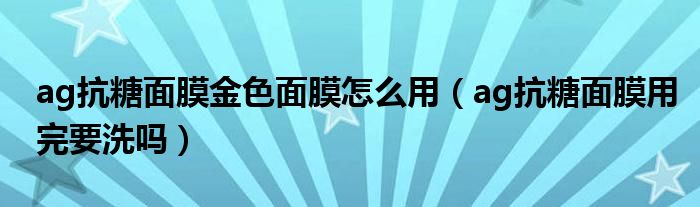 ag抗糖面膜金色面膜怎么用（ag抗糖面膜用完要洗吗）