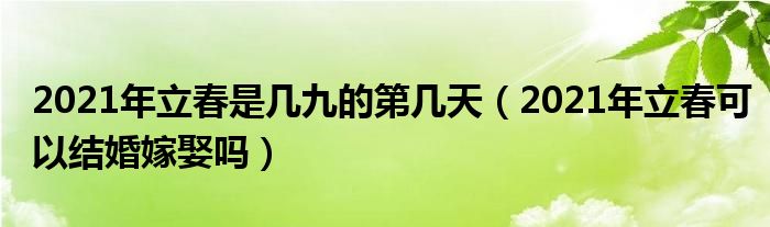 2021年立春是几九的第几天（2021年立春可以结婚嫁娶吗）