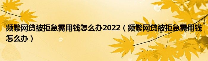 频繁网贷被拒急需用钱怎么办2022（频繁网贷被拒急需用钱怎么办）