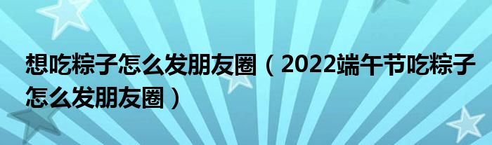 想吃粽子怎么发朋友圈（2022端午节吃粽子怎么发朋友圈）