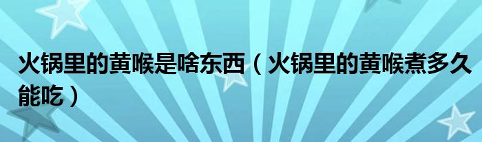 火锅里的黄喉是啥东西（火锅里的黄喉煮多久能吃）