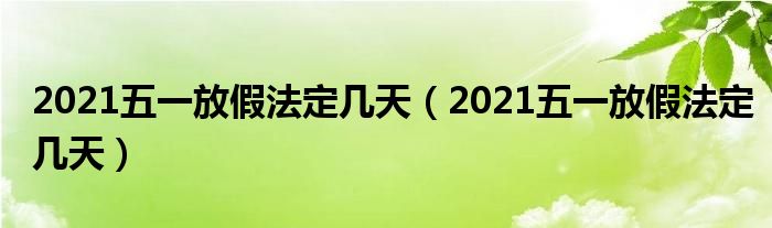 2021五一放假法定几天（2021五一放假法定几天）