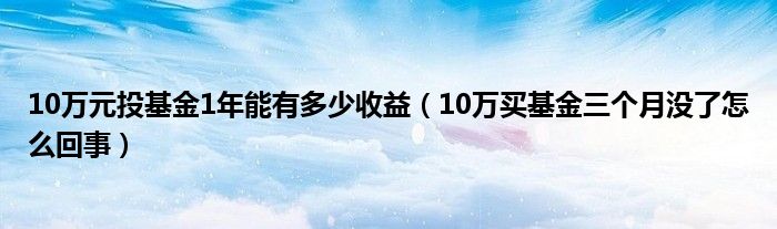 10万元投基金1年能有多少收益（10万买基金三个月没了怎么回事）