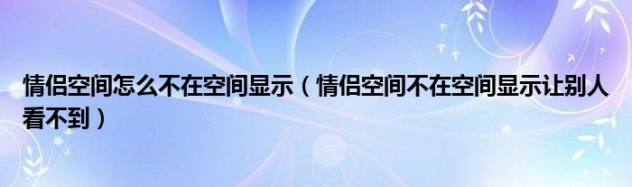 情侣空间怎么不在空间显示（情侣空间不在空间显示让别人看不到）