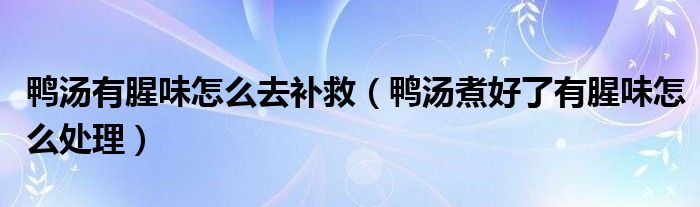 鸭汤有腥味怎么去补救（鸭汤煮好了有腥味怎么处理）