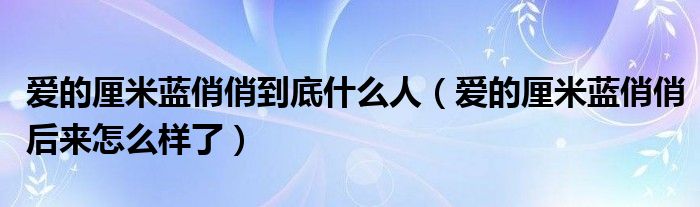 爱的厘米蓝俏俏到底什么人（爱的厘米蓝俏俏后来怎么样了）