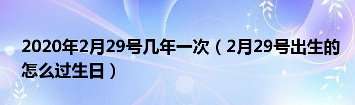 2020年2月29号几年一次（2月29号出生的怎么过生日）