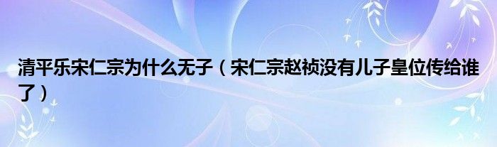 清平乐宋仁宗为什么无子（宋仁宗赵祯没有儿子皇位传给谁了）