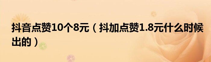 抖音点赞10个8元（抖加点赞1.8元什么时候出的）