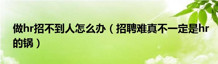 做hr招不到人怎么办（招聘难真不一定是hr的锅）