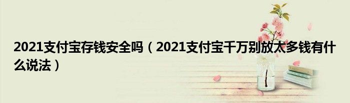 2021支付宝存钱安全吗（2021支付宝千万别放太多钱有什么说法）