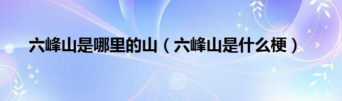 六峰山是哪里的山（六峰山是什么梗）