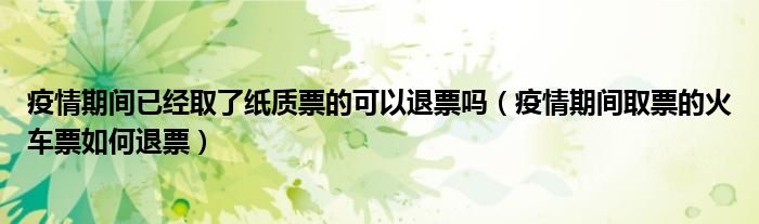 疫情期间已经取了纸质票的可以退票吗（疫情期间取票的火车票如何退票）