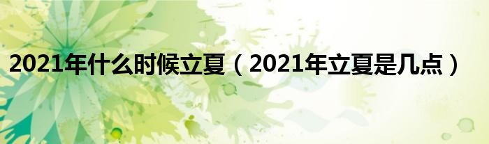 2021年什么时候立夏（2021年立夏是几点）