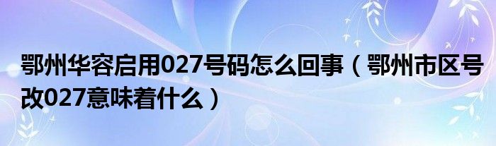 鄂州华容启用027号码怎么回事（鄂州市区号改027意味着什么）