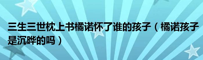 三生三世枕上书橘诺怀了谁的孩子（橘诺孩子是沉晔的吗）